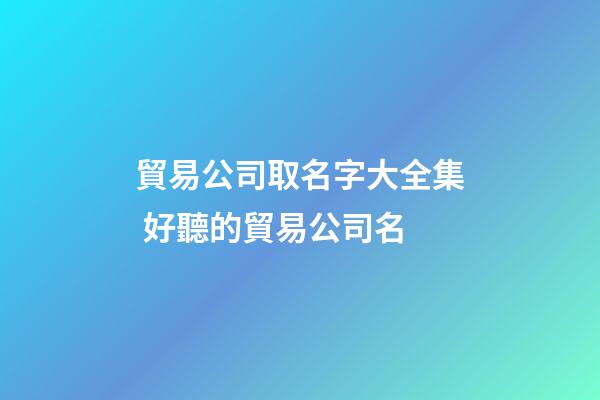 貿易公司取名字大全集 好聽的貿易公司名-第1張-公司起名-玄機派